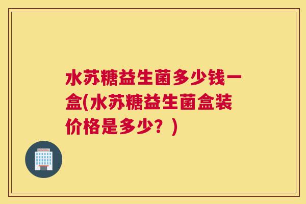 水苏糖益生菌多少钱一盒(水苏糖益生菌盒装价格是多少？)