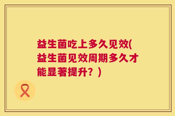 益生菌吃上多久见效(益生菌见效周期多久才能显著提升？)
