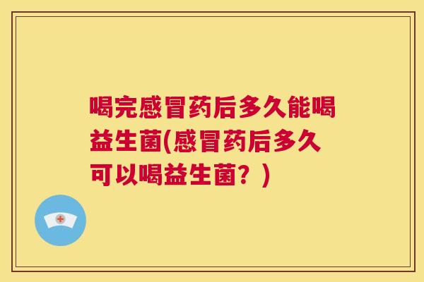 喝完感冒药后多久能喝益生菌(感冒药后多久可以喝益生菌？)