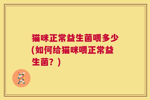 猫咪正常益生菌喂多少(如何给猫咪喂正常益生菌？)