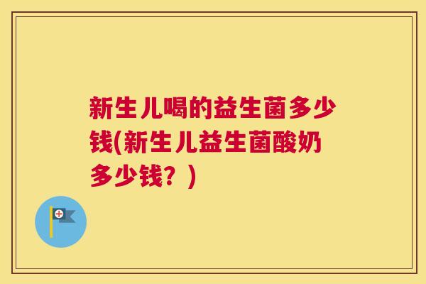 新生儿喝的益生菌多少钱(新生儿益生菌酸奶多少钱？)