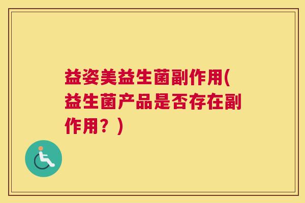 益姿美益生菌副作用(益生菌产品是否存在副作用？)