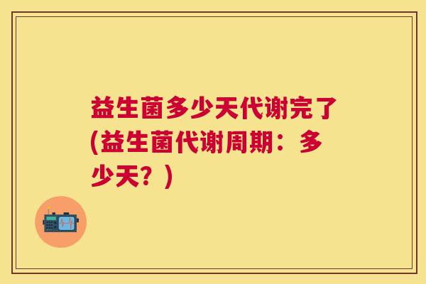 益生菌多少天代谢完了(益生菌代谢周期：多少天？)