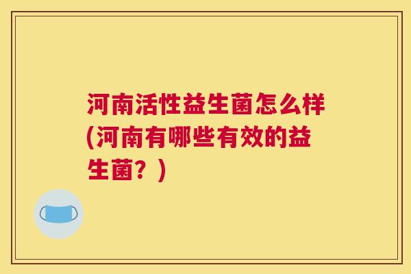 河南活性益生菌怎么样(河南有哪些有效的益生菌？)