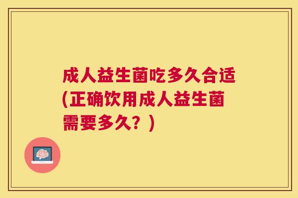 成人益生菌吃多久合适(正确饮用成人益生菌需要多久？)