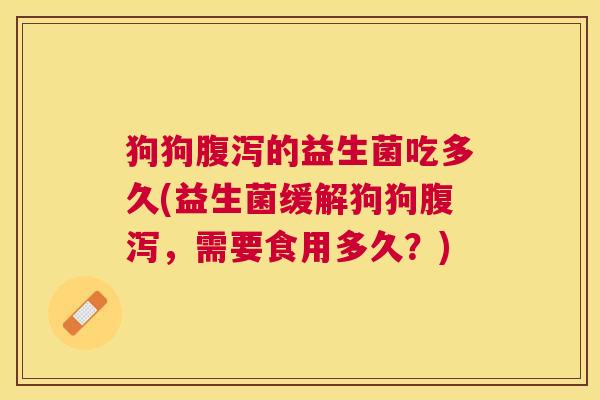 狗狗腹泻的益生菌吃多久(益生菌缓解狗狗腹泻，需要食用多久？)