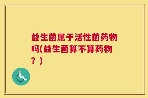 益生菌属于活性菌药物吗(益生菌算不算药物？)