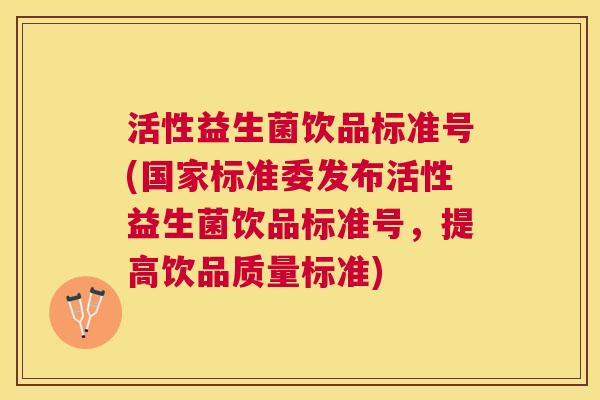 活性益生菌饮品标准号(国家标准委发布活性益生菌饮品标准号，提高饮品质量标准)