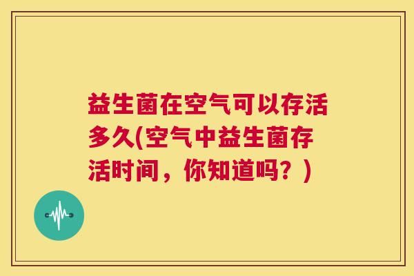 益生菌在空气可以存活多久(空气中益生菌存活时间，你知道吗？)
