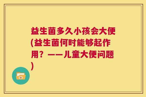 益生菌多久小孩会大便(益生菌何时能够起作用？——儿童大便问题)