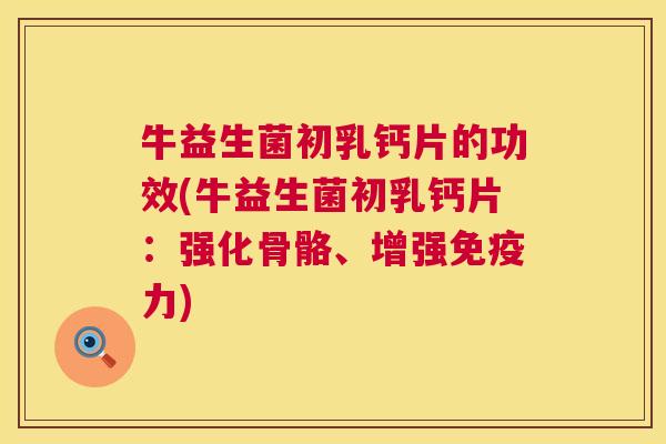 牛益生菌初乳钙片的功效(牛益生菌初乳钙片：强化骨骼、增强免疫力)