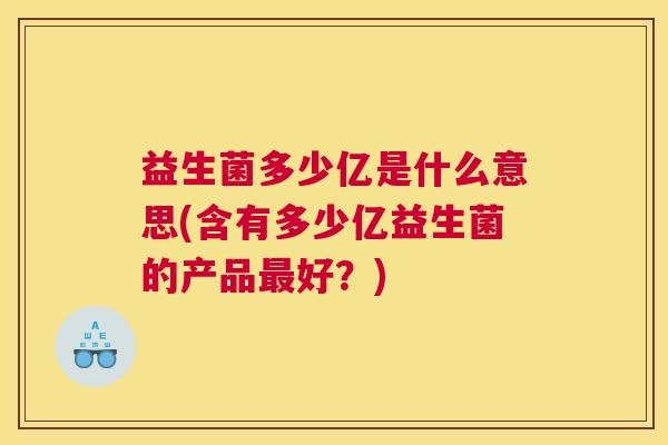 益生菌多少亿是什么意思(含有多少亿益生菌的产品最好？)