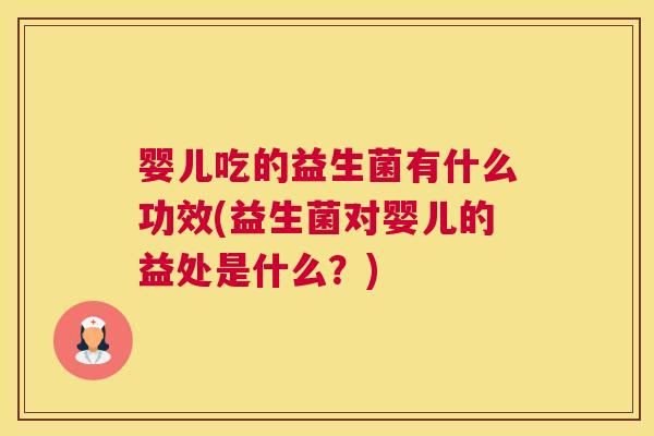 婴儿吃的益生菌有什么功效(益生菌对婴儿的益处是什么？)