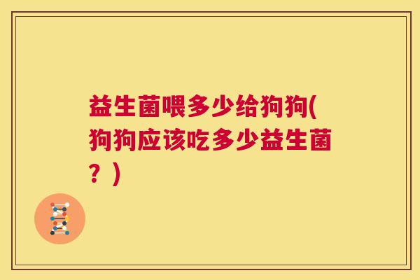 益生菌喂多少给狗狗(狗狗应该吃多少益生菌？)