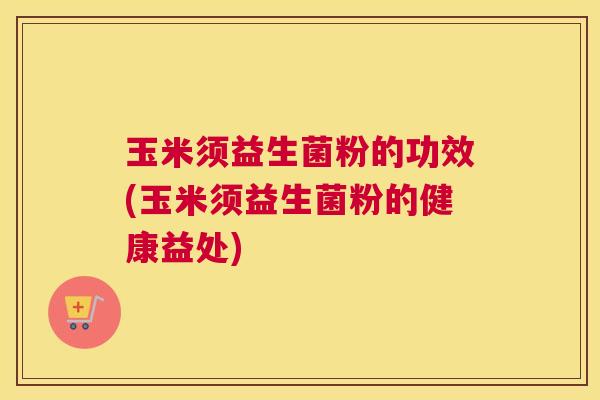 玉米须益生菌粉的功效(玉米须益生菌粉的健康益处)