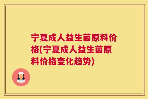 宁夏成人益生菌原料价格(宁夏成人益生菌原料价格变化趋势)