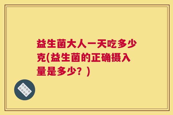 益生菌大人一天吃多少克(益生菌的正确摄入量是多少？)