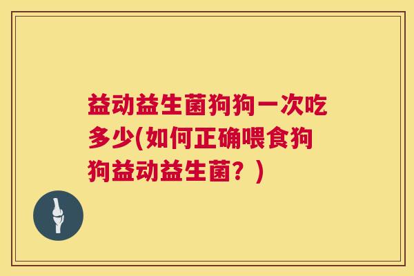 益动益生菌狗狗一次吃多少(如何正确喂食狗狗益动益生菌？)