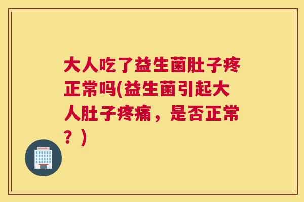 大人吃了益生菌肚子疼正常吗(益生菌引起大人肚子疼痛，是否正常？)