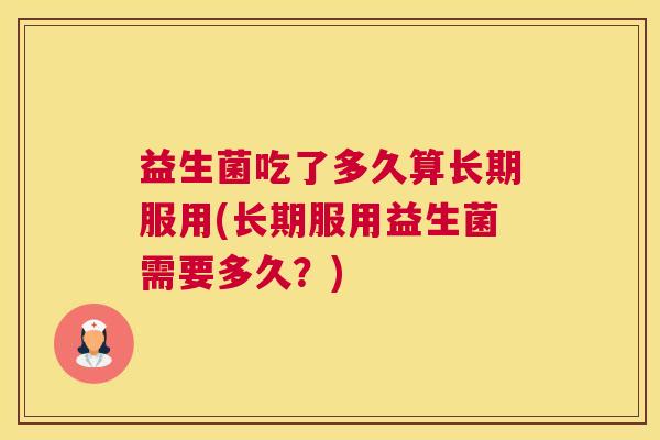 益生菌吃了多久算长期服用(长期服用益生菌需要多久？)