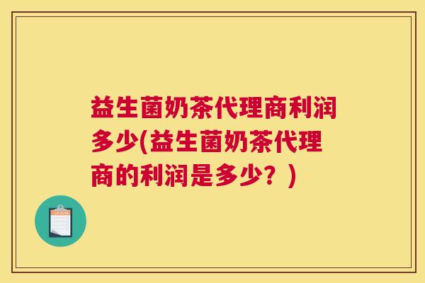 益生菌奶茶代理商利润多少(益生菌奶茶代理商的利润是多少？)