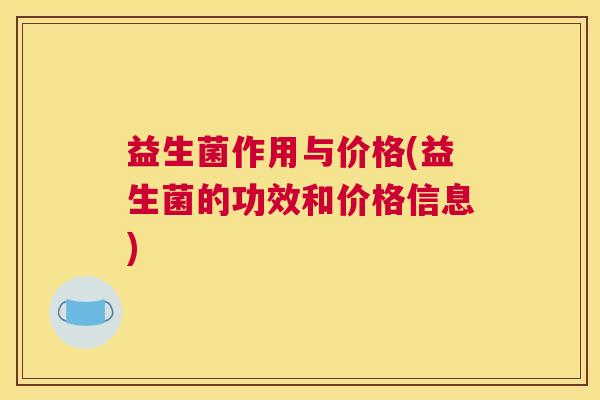 益生菌作用与价格(益生菌的功效和价格信息)