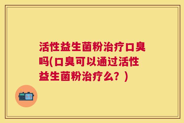 活性益生菌粉治疗口臭吗(口臭可以通过活性益生菌粉治疗么？)