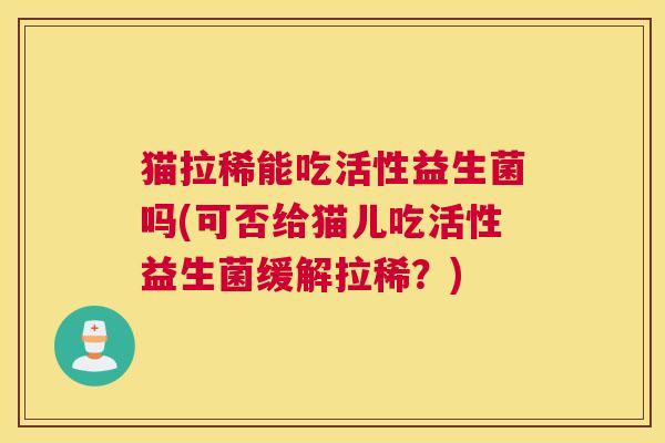 猫拉稀能吃活性益生菌吗(可否给猫儿吃活性益生菌缓解拉稀？)