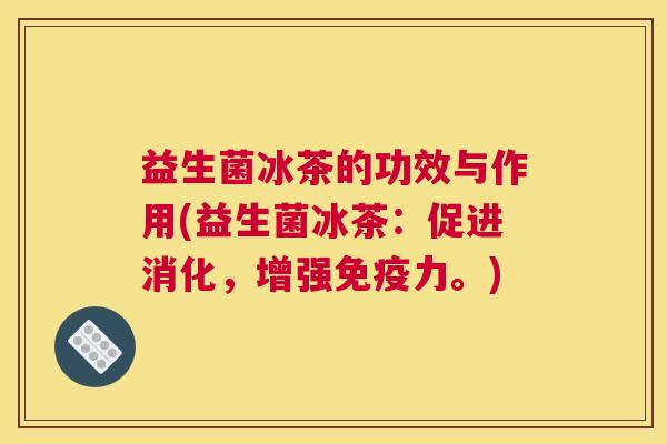 益生菌冰茶的功效与作用(益生菌冰茶：促进消化，增强免疫力。)
