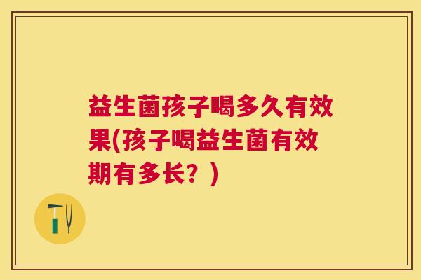 益生菌孩子喝多久有效果(孩子喝益生菌有效期有多长？)