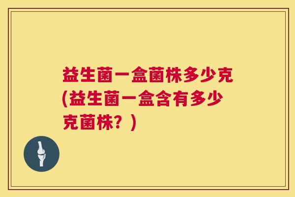 益生菌一盒菌株多少克(益生菌一盒含有多少克菌株？)