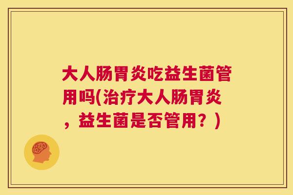 大人肠胃炎吃益生菌管用吗(治疗大人肠胃炎，益生菌是否管用？)