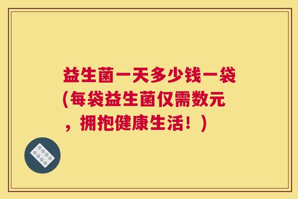 益生菌一天多少钱一袋(每袋益生菌仅需数元，拥抱健康生活！)