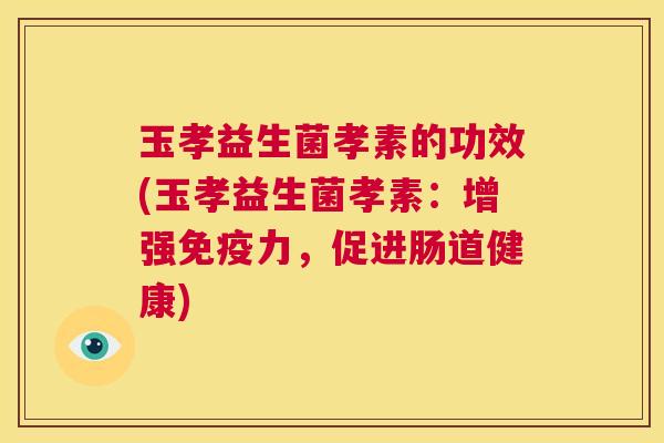 玉孝益生菌孝素的功效(玉孝益生菌孝素：增强免疫力，促进肠道健康)