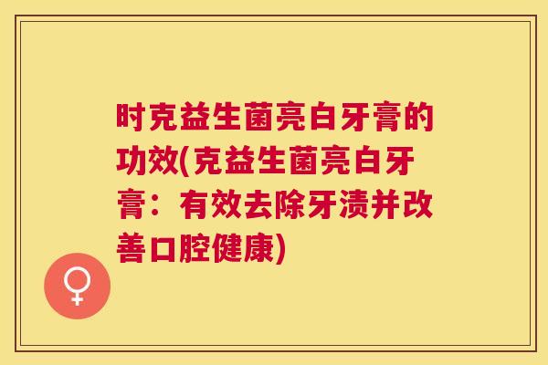 时克益生菌亮白牙膏的功效(克益生菌亮白牙膏：有效去除牙渍并改善口腔健康)