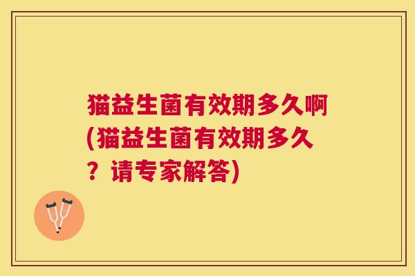 猫益生菌有效期多久啊(猫益生菌有效期多久？请专家解答)