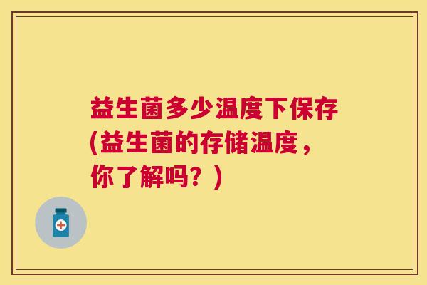 益生菌多少温度下保存(益生菌的存储温度，你了解吗？)