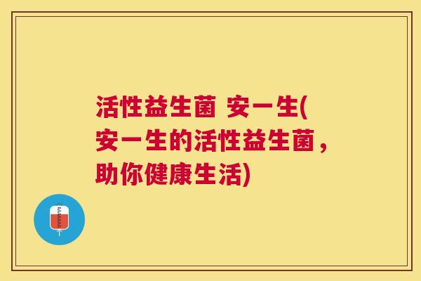 活性益生菌 安一生(安一生的活性益生菌，助你健康生活)