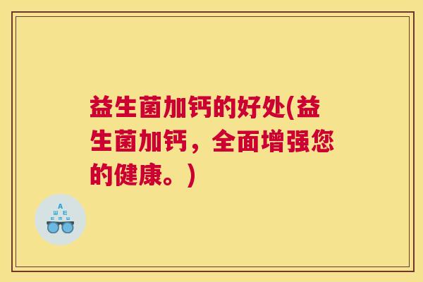 益生菌加钙的好处(益生菌加钙，全面增强您的健康。)