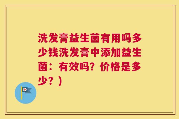 洗发膏益生菌有用吗多少钱洗发膏中添加益生菌：有效吗？价格是多少？)