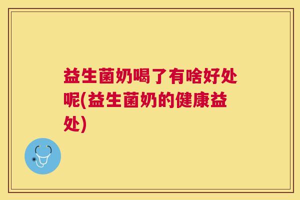 益生菌奶喝了有啥好处呢(益生菌奶的健康益处)