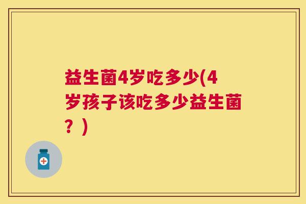 益生菌4岁吃多少(4岁孩子该吃多少益生菌？)