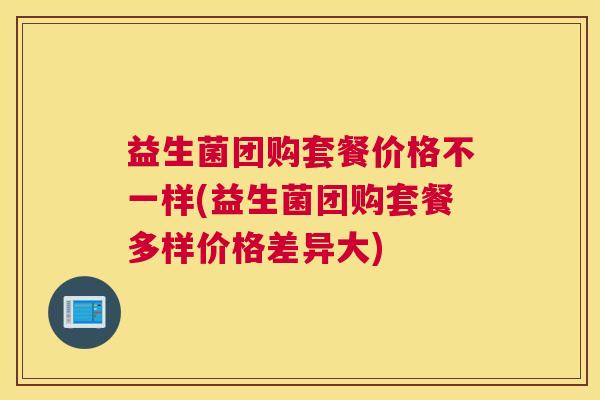 益生菌团购套餐价格不一样(益生菌团购套餐多样价格差异大)