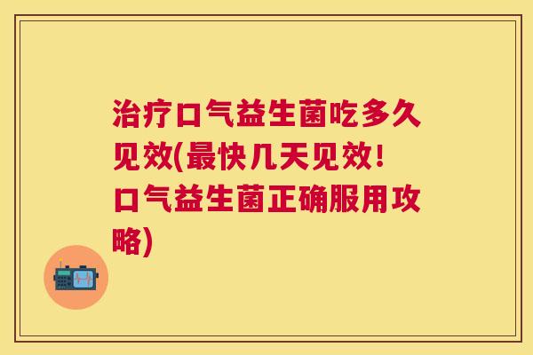 治疗口气益生菌吃多久见效(最快几天见效！口气益生菌正确服用攻略)