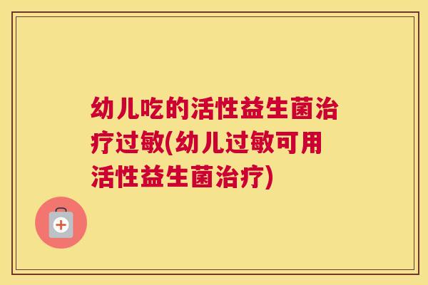 幼儿吃的活性益生菌治疗过敏(幼儿过敏可用活性益生菌治疗)