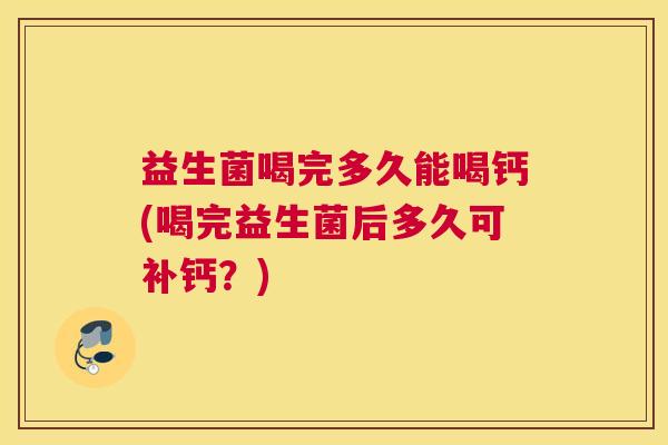 益生菌喝完多久能喝钙(喝完益生菌后多久可补钙？)