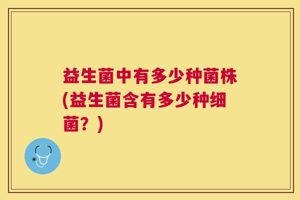 益生菌中有多少种菌株(益生菌含有多少种细菌？)
