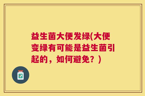 益生菌大便发绿(大便变绿有可能是益生菌引起的，如何避免？)