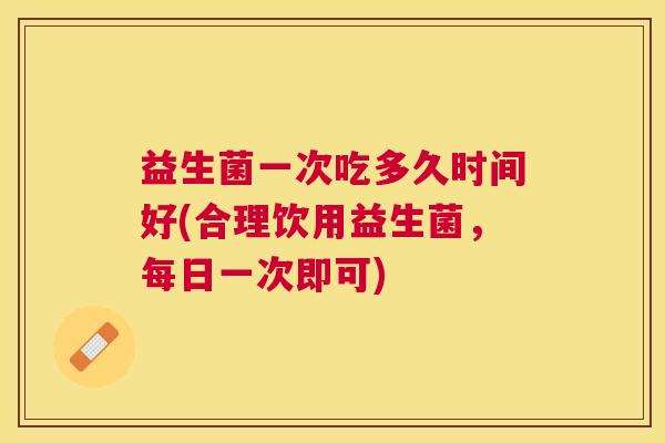 益生菌一次吃多久时间好(合理饮用益生菌，每日一次即可)
