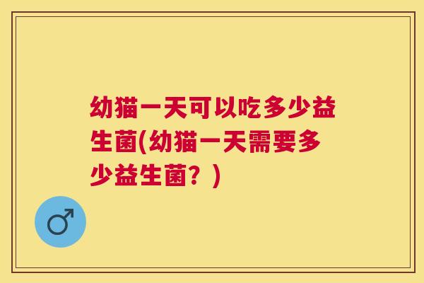 幼猫一天可以吃多少益生菌(幼猫一天需要多少益生菌？)